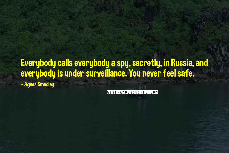 Agnes Smedley quotes: Everybody calls everybody a spy, secretly, in Russia, and everybody is under surveillance. You never feel safe.