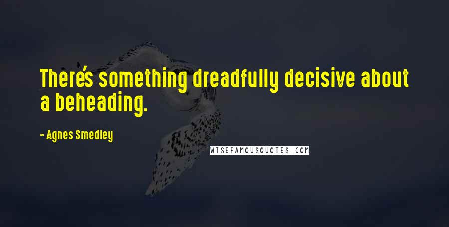 Agnes Smedley quotes: There's something dreadfully decisive about a beheading.