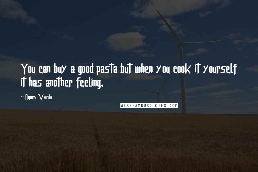 Agnes Varda quotes: You can buy a good pasta but when you cook it yourself it has another feeling.