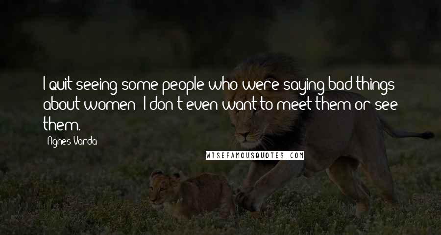 Agnes Varda quotes: I quit seeing some people who were saying bad things about women; I don't even want to meet them or see them.