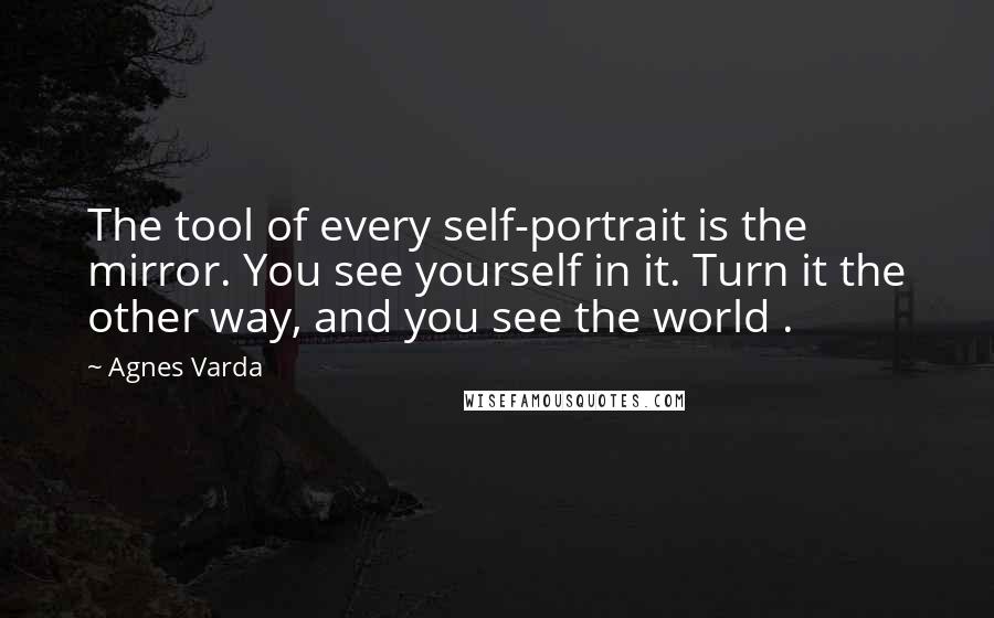 Agnes Varda quotes: The tool of every self-portrait is the mirror. You see yourself in it. Turn it the other way, and you see the world .