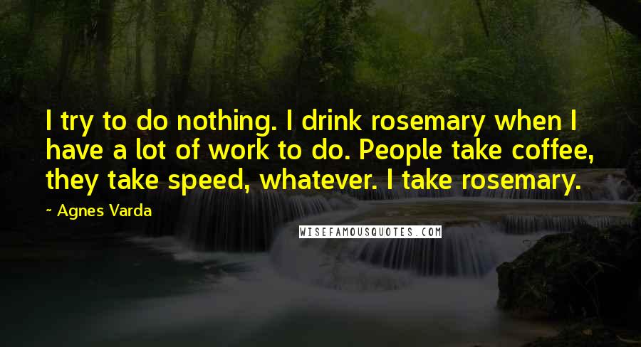 Agnes Varda quotes: I try to do nothing. I drink rosemary when I have a lot of work to do. People take coffee, they take speed, whatever. I take rosemary.