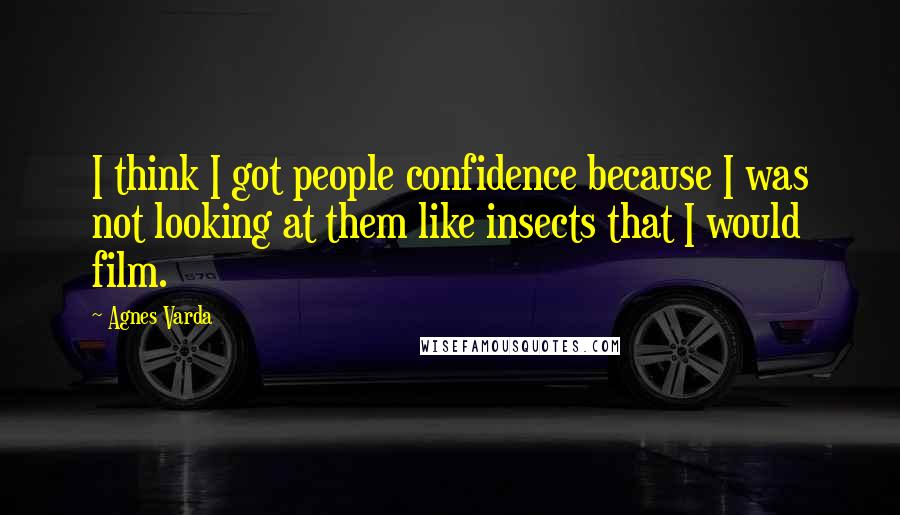 Agnes Varda quotes: I think I got people confidence because I was not looking at them like insects that I would film.