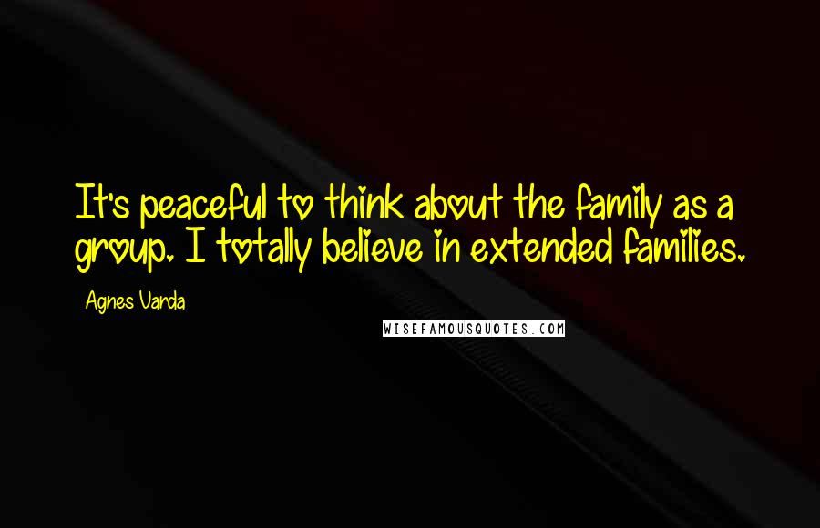 Agnes Varda quotes: It's peaceful to think about the family as a group. I totally believe in extended families.