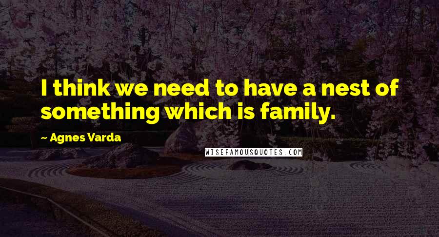 Agnes Varda quotes: I think we need to have a nest of something which is family.