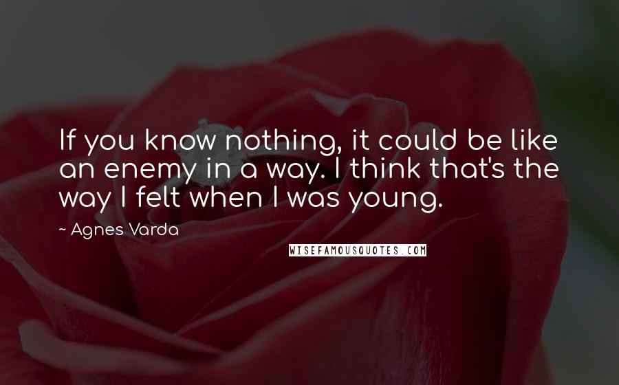 Agnes Varda quotes: If you know nothing, it could be like an enemy in a way. I think that's the way I felt when I was young.