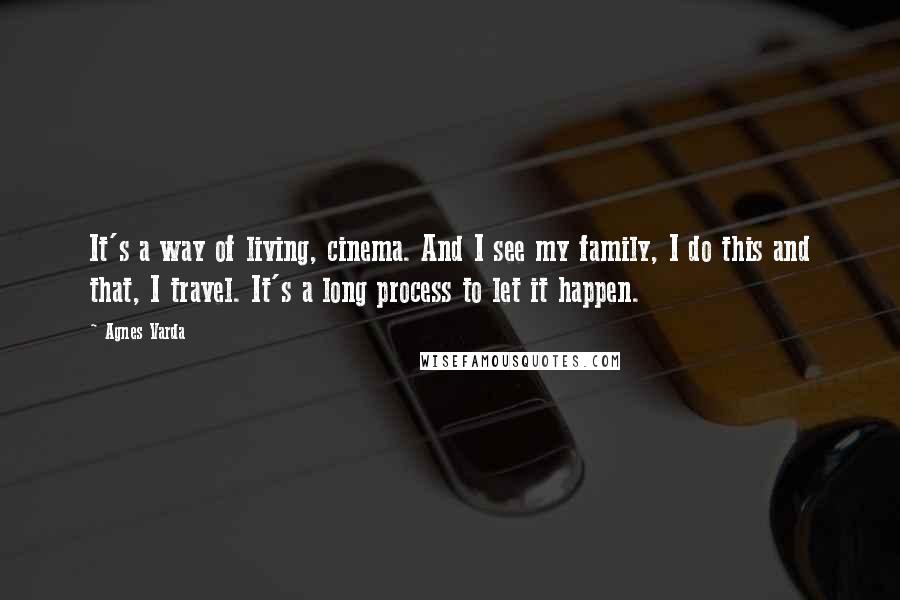 Agnes Varda quotes: It's a way of living, cinema. And I see my family, I do this and that, I travel. It's a long process to let it happen.