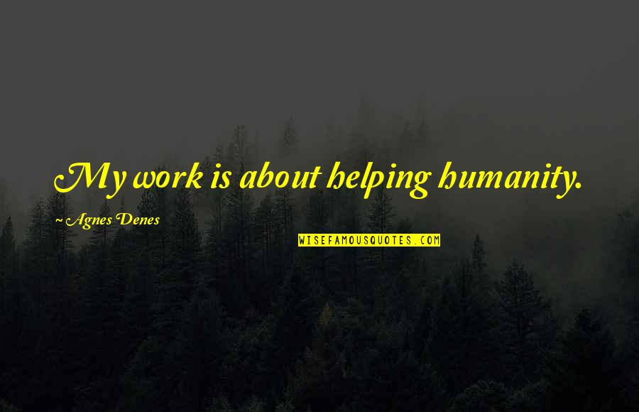 Agnes's Quotes By Agnes Denes: My work is about helping humanity.