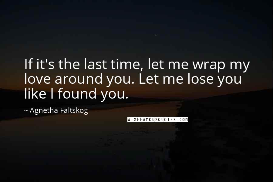 Agnetha Faltskog quotes: If it's the last time, let me wrap my love around you. Let me lose you like I found you.