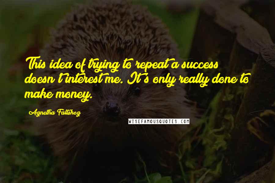 Agnetha Faltskog quotes: This idea of trying to repeat a success doesn't interest me. It's only really done to make money.