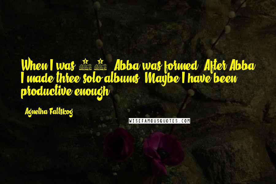 Agnetha Faltskog quotes: When I was 25, Abba was formed. After Abba I made three solo albums. Maybe I have been productive enough.