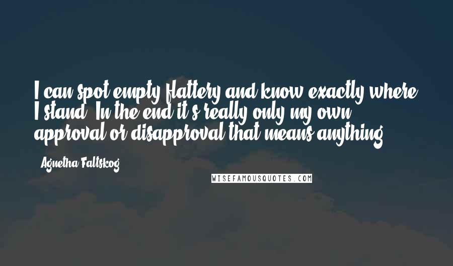 Agnetha Faltskog quotes: I can spot empty flattery and know exactly where I stand. In the end it's really only my own approval or disapproval that means anything.