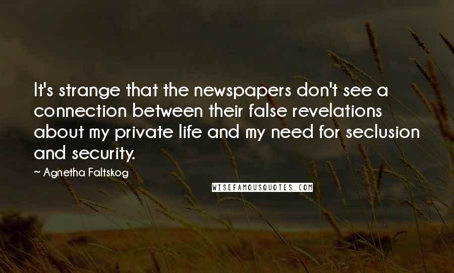 Agnetha Faltskog quotes: It's strange that the newspapers don't see a connection between their false revelations about my private life and my need for seclusion and security.