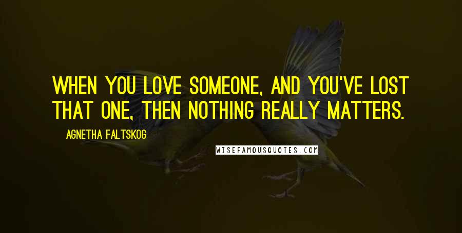 Agnetha Faltskog quotes: When you love someone, and you've lost that one, then nothing really matters.