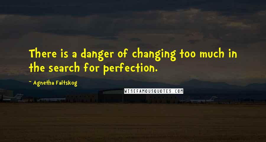 Agnetha Faltskog quotes: There is a danger of changing too much in the search for perfection.