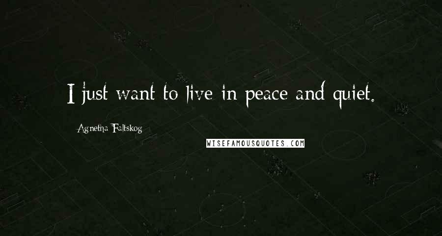 Agnetha Faltskog quotes: I just want to live in peace and quiet.