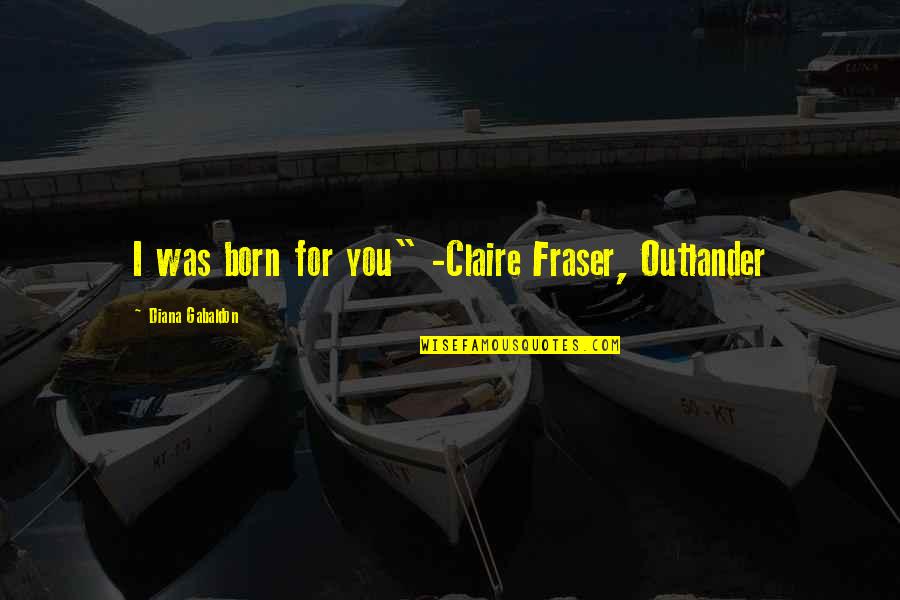 Agni Pariksha Quotes By Diana Gabaldon: I was born for you" -Claire Fraser, Outlander Agni Pariksha Quotes By Diana Gabaldon: I was born for you" -Claire Fraser, Outlander