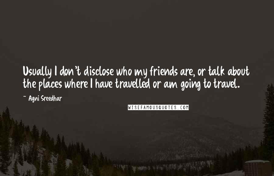 Agni Sreedhar quotes: Usually I don't disclose who my friends are, or talk about the places where I have travelled or am going to travel.