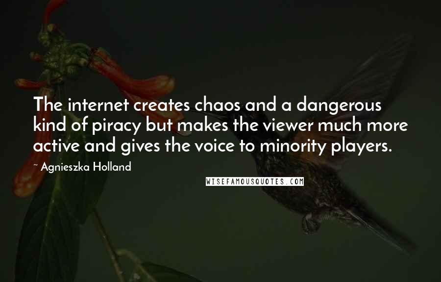 Agnieszka Holland quotes: The internet creates chaos and a dangerous kind of piracy but makes the viewer much more active and gives the voice to minority players. Agnieszka Holland quotes: The internet creates chaos and a dangerous kind of piracy but makes the viewer much more active and gives the voice to minority players.