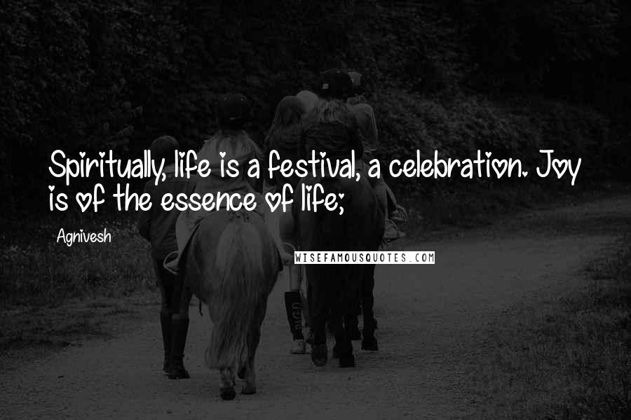 Agnivesh quotes: Spiritually, life is a festival, a celebration. Joy is of the essence of life;