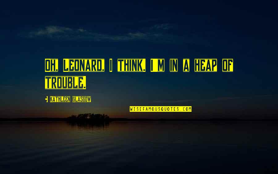 Agnone Morrison Quotes By Kathleen Glasgow: Oh, Leonard, I think. I'm in a heap Agnone Morrison Quotes By Kathleen Glasgow: Oh, Leonard, I think. I'm in a heap