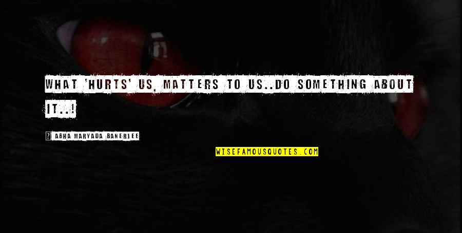 Agnosco Veteris Quotes By Abha Maryada Banerjee: What 'hurts' us, matters to us..Do something about Agnosco Veteris Quotes By Abha Maryada Banerjee: What 'hurts' us, matters to us..Do something about