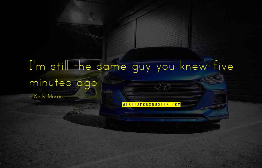 Ago Love Quotes By Kelly Moran: I'm still the same guy you knew five Ago Love Quotes By Kelly Moran: I'm still the same guy you knew five