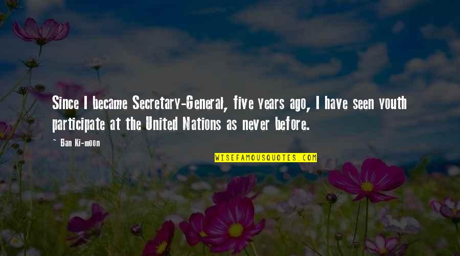 Ago Quotes By Ban Ki-moon: Since I became Secretary-General, five years ago, I