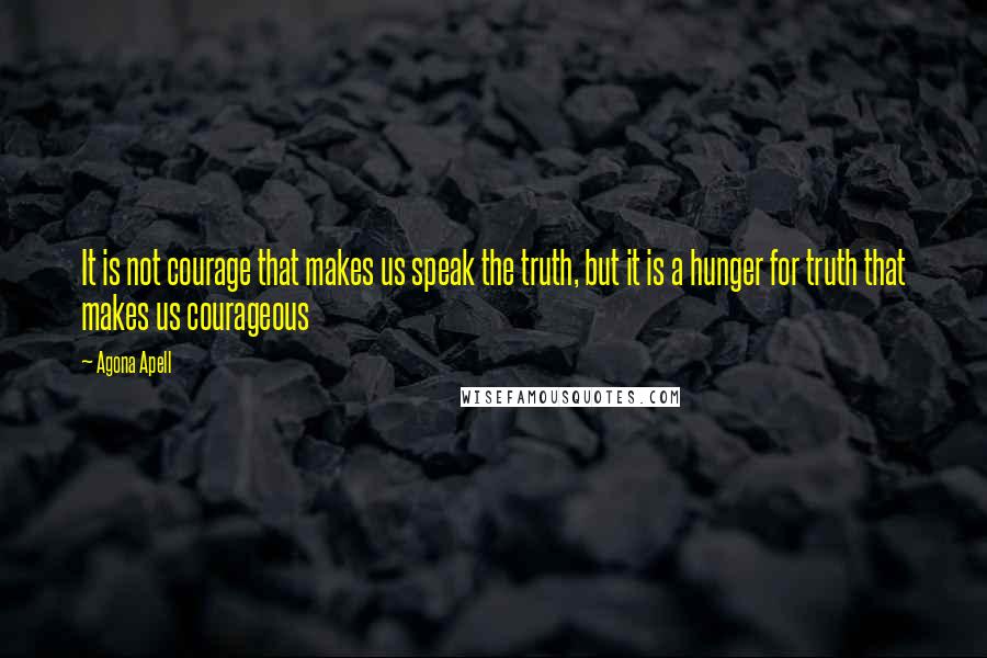Agona Apell quotes: It is not courage that makes us speak the truth, but it is a hunger for truth that makes us courageous