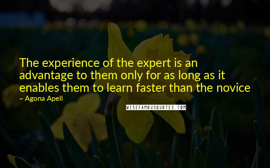 Agona Apell quotes: The experience of the expert is an advantage to them only for as long as it enables them to learn faster than the novice