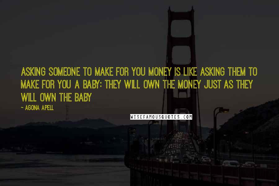Agona Apell quotes: Asking someone to make for you money is like asking them to make for you a baby: they will own the money just as they will own the baby