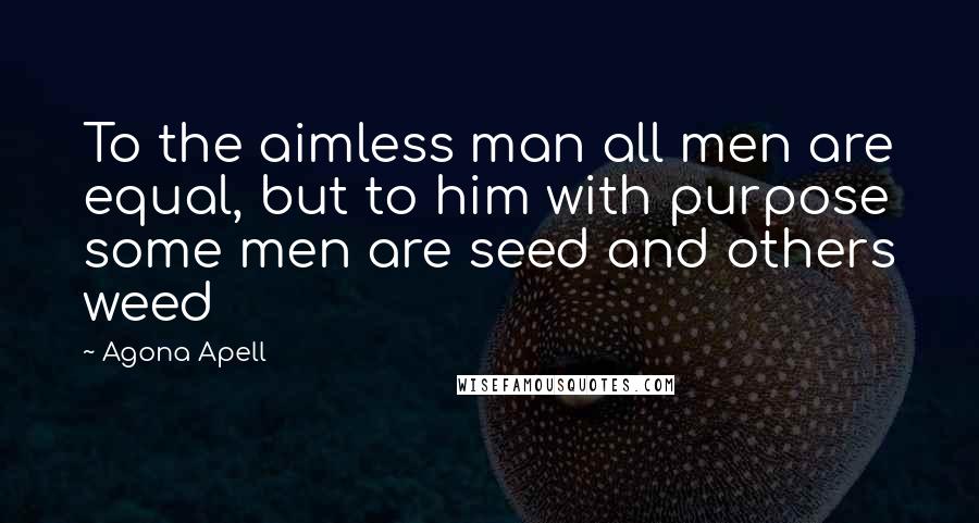 Agona Apell quotes: To the aimless man all men are equal, but to him with purpose some men are seed and others weed