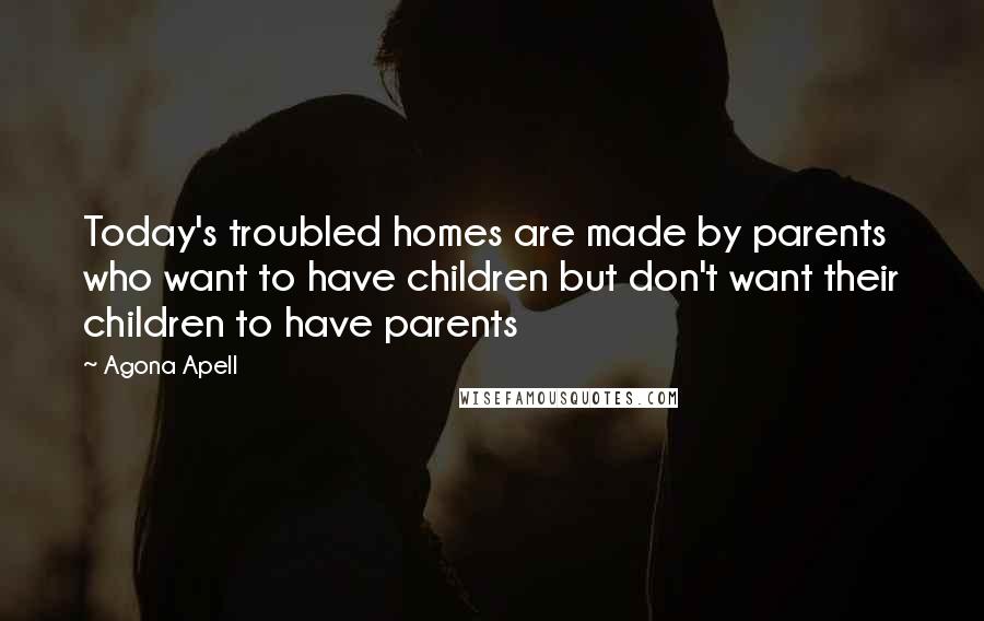 Agona Apell quotes: Today's troubled homes are made by parents who want to have children but don't want their children to have parents