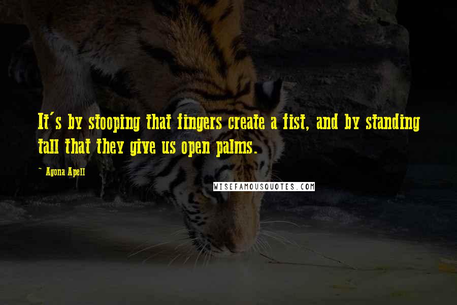 Agona Apell quotes: It's by stooping that fingers create a fist, and by standing tall that they give us open palms.