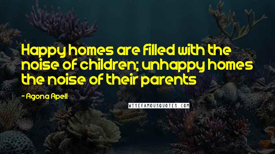 Agona Apell quotes: Happy homes are filled with the noise of children; unhappy homes the noise of their parents