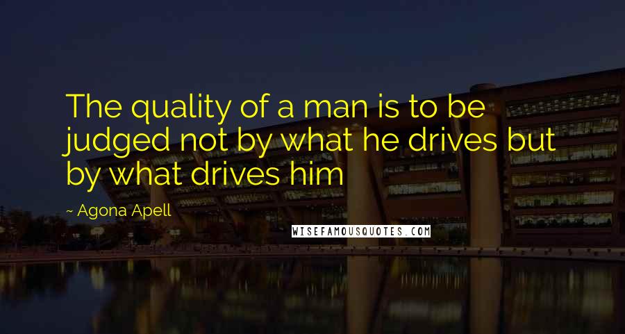 Agona Apell quotes: The quality of a man is to be judged not by what he drives but by what drives him