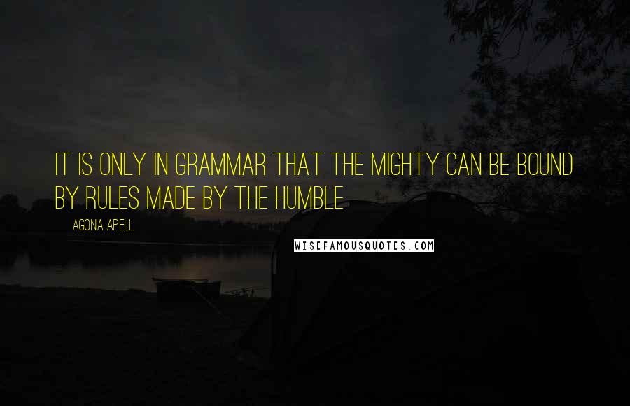 Agona Apell quotes: It is only in grammar that the mighty can be bound by rules made by the humble