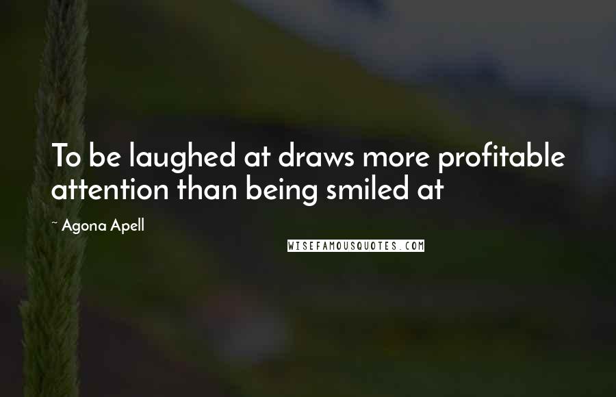 Agona Apell quotes: To be laughed at draws more profitable attention than being smiled at