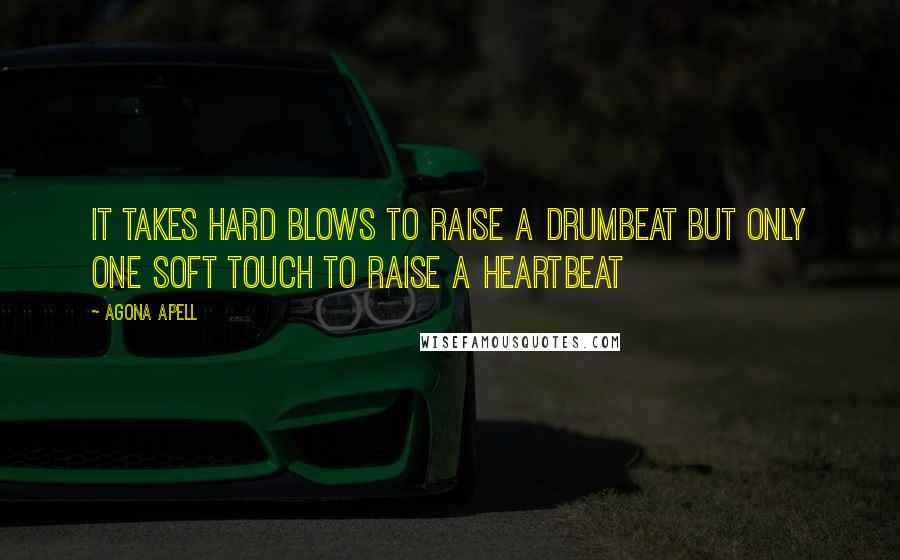 Agona Apell quotes: It takes hard blows to raise a drumbeat but only one soft touch to raise a heartbeat