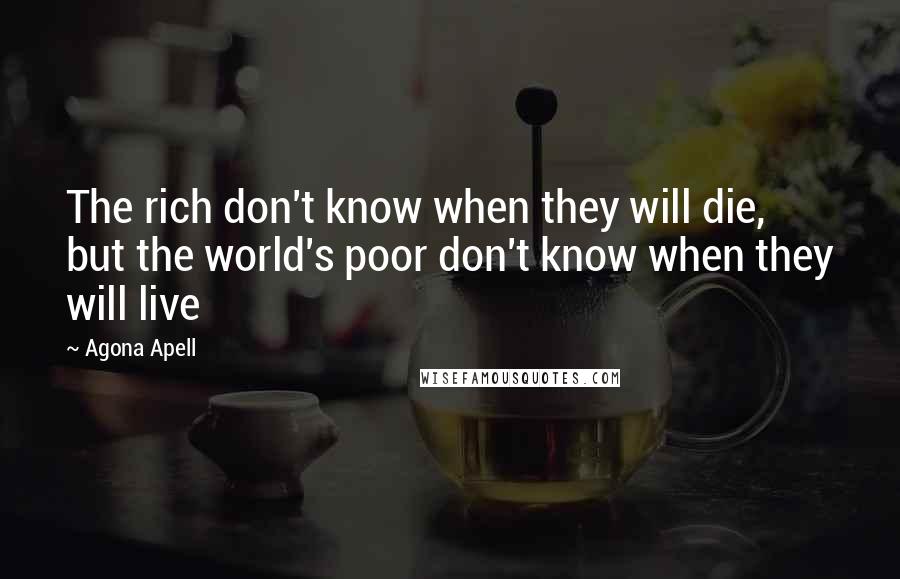 Agona Apell quotes: The rich don't know when they will die, but the world's poor don't know when they will live