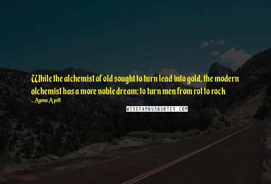 Agona Apell quotes: While the alchemist of old sought to turn lead into gold, the modern alchemist has a more noble dream: to turn men from rot to rock
