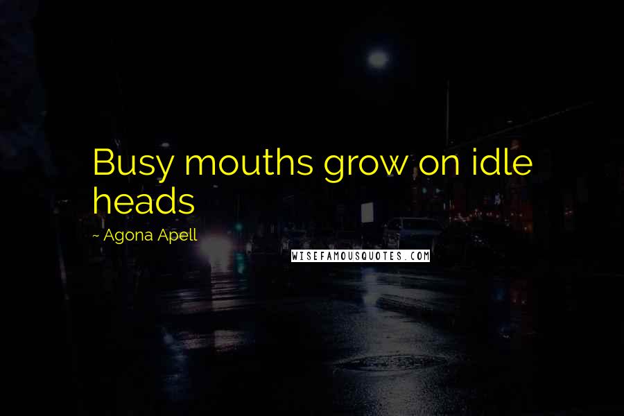 Agona Apell quotes: Busy mouths grow on idle heads