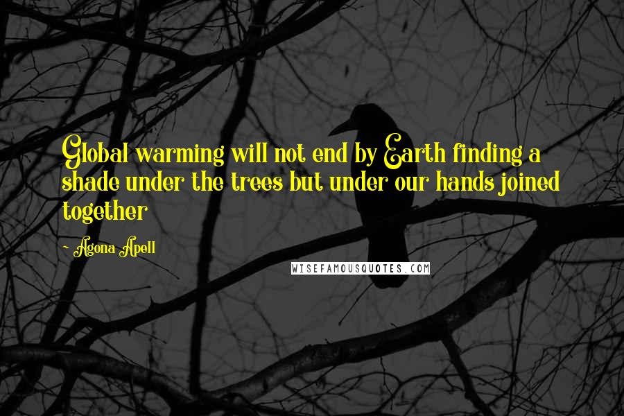 Agona Apell quotes: Global warming will not end by Earth finding a shade under the trees but under our hands joined together
