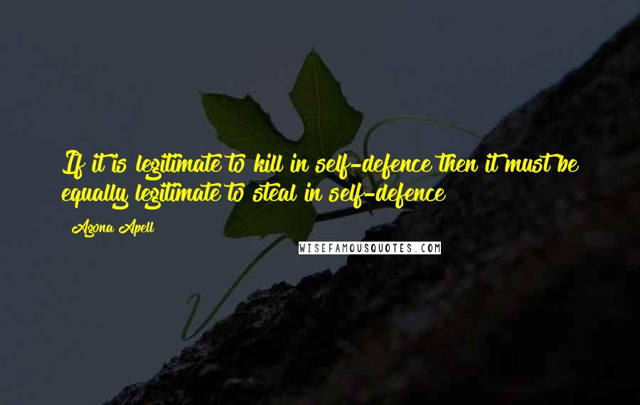 Agona Apell quotes: If it is legitimate to kill in self-defence then it must be equally legitimate to steal in self-defence