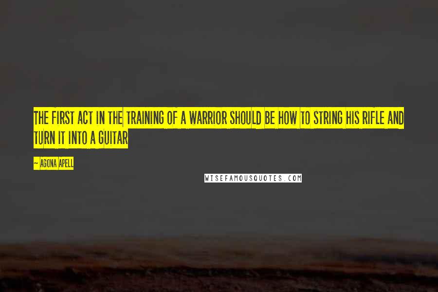 Agona Apell quotes: The first act in the training of a warrior should be how to string his rifle and turn it into a guitar