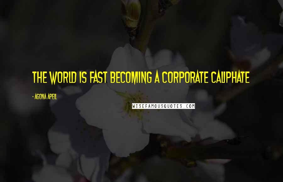 Agona Apell quotes: The world is fast becoming a corporate caliphate