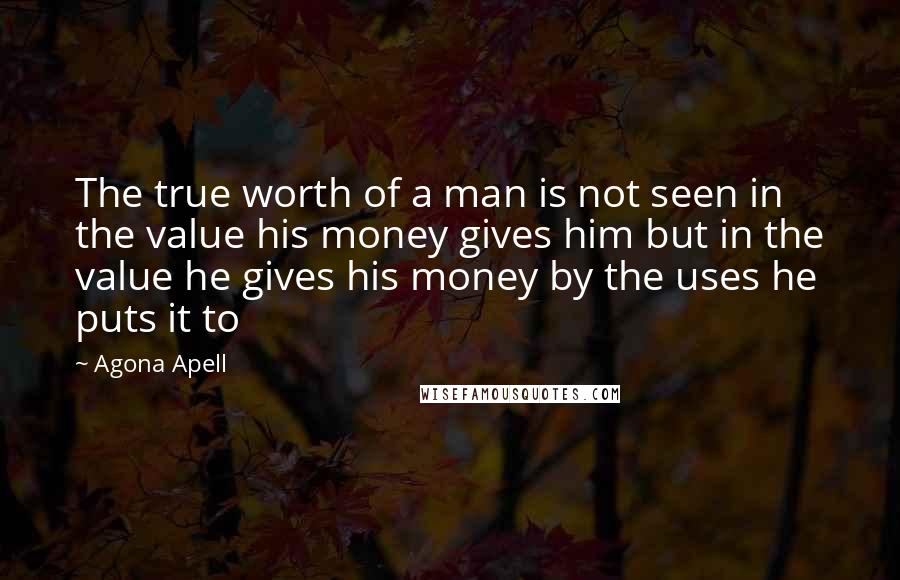 Agona Apell quotes: The true worth of a man is not seen in the value his money gives him but in the value he gives his money by the uses he puts it