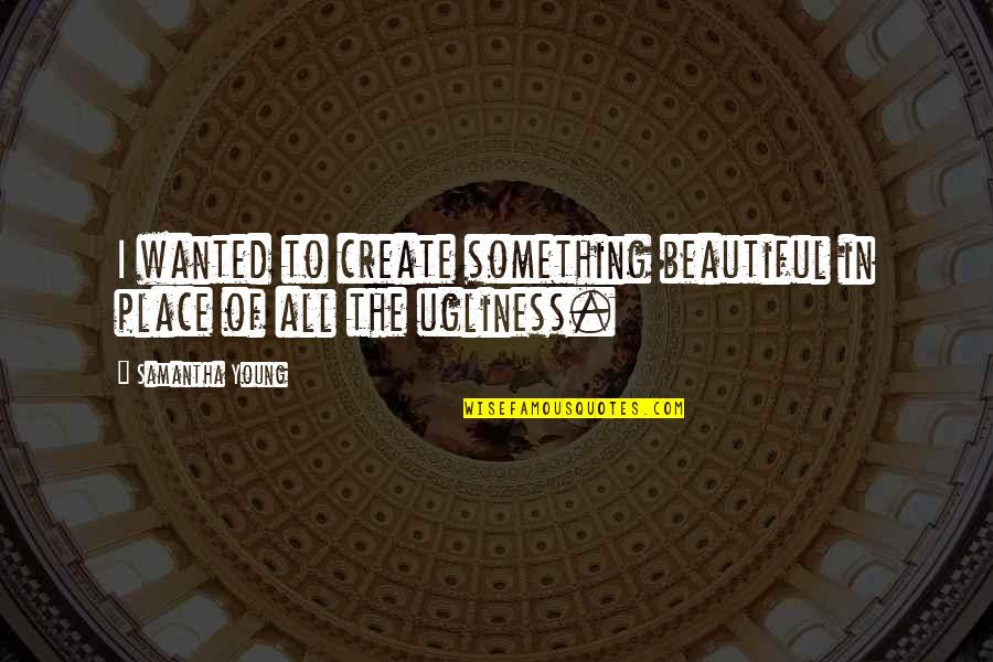 Agonistes Mcfarlane Quotes By Samantha Young: I wanted to create something beautiful in place Agonistes Mcfarlane Quotes By Samantha Young: I wanted to create something beautiful in place