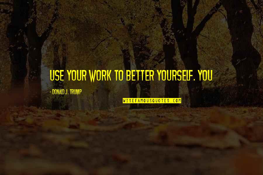 Agonizes Quotes By Donald J. Trump: Use your work to better yourself. You