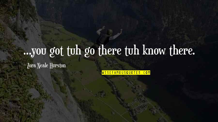 Agonizes Quotes By Zora Neale Hurston: ...you got tuh go there tuh know there.